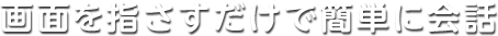 画面を指さすだけで簡単に会話